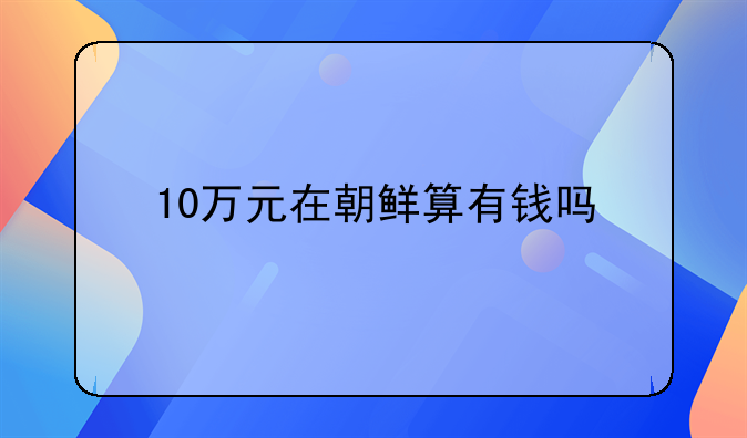 10万元在朝鲜算有钱吗