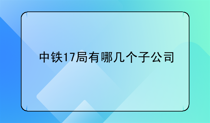 中铁17局有哪几个子公司