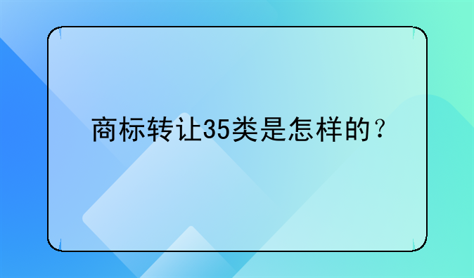 商标转让35类是怎样的？