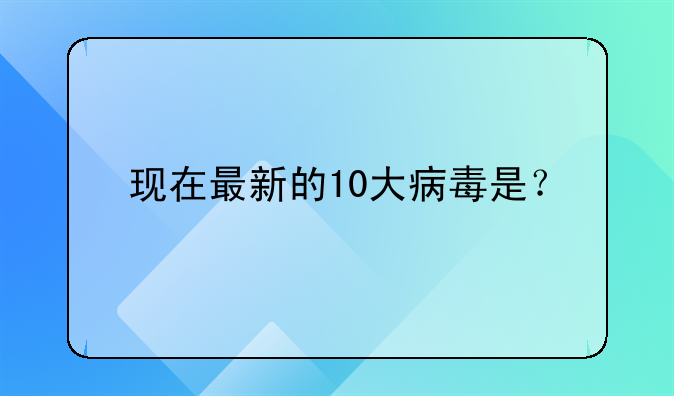 现在最新的10大病毒是？