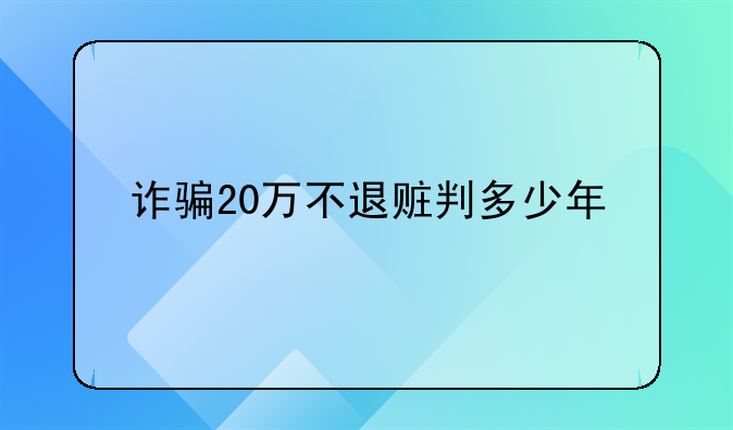 诈骗20万不退赃判多少年