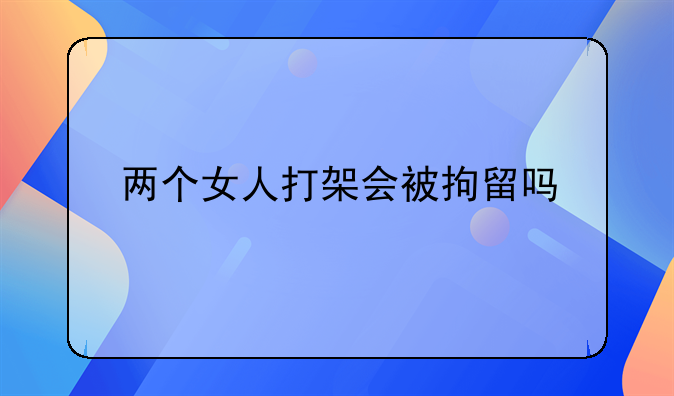 两个女人打架会被拘留吗