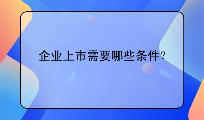 企业上市需要哪些条件？