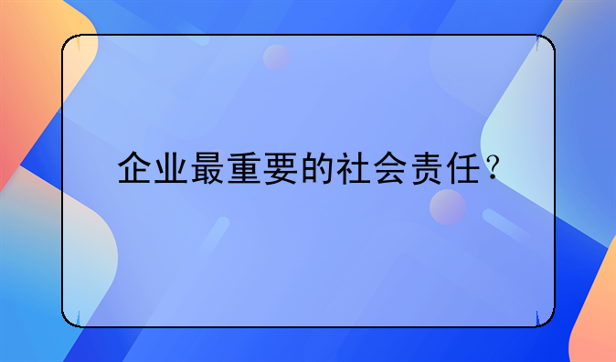 企业最重要的社会责任？