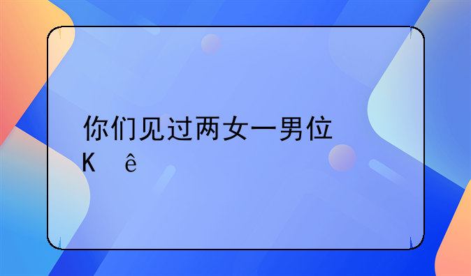 你们见过两女一男住酒店