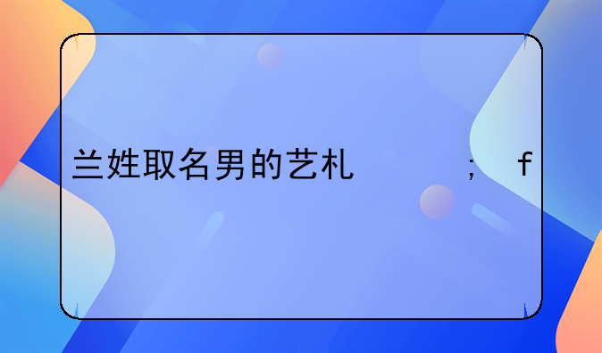 兰姓取名男的艺术与智慧
