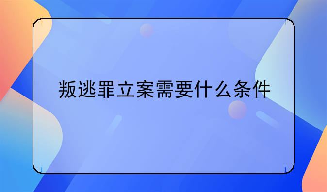 叛逃罪立案需要什么条件