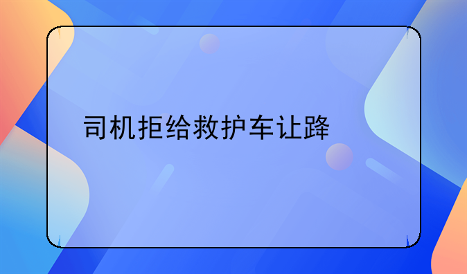 司机拒给救护车让路被罚