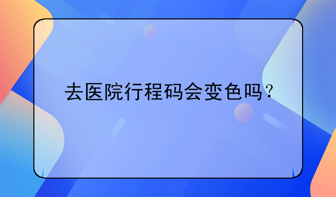去医院行程码会变色吗？