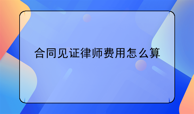 合同见证律师费用怎么算