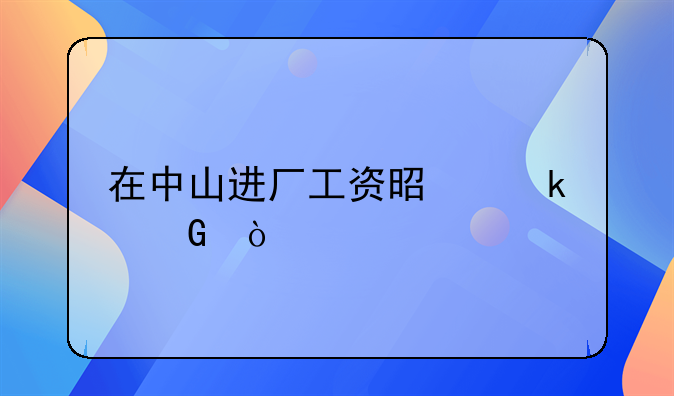 在中山进厂工资是多少？