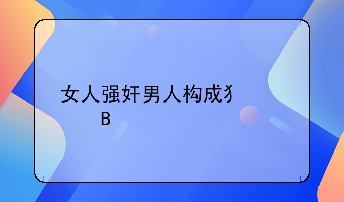女人强奸男人构成犯罪吗