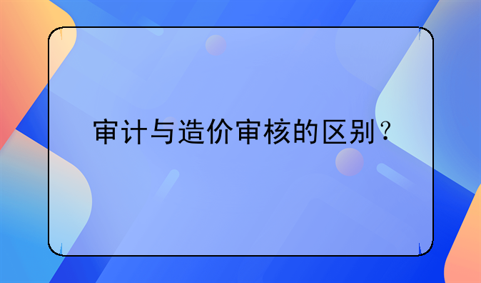 审计与造价审核的区别？