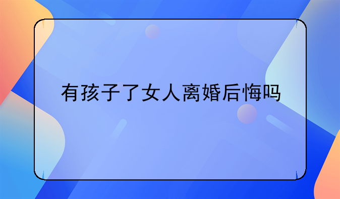有孩子了女人离婚后悔吗