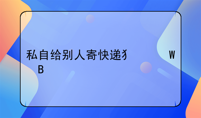 私自给别人寄快递犯法吗