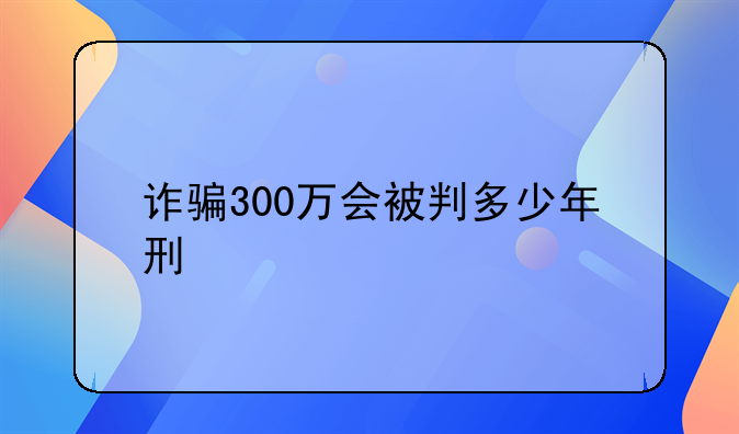 诈骗300万会被判多少年刑