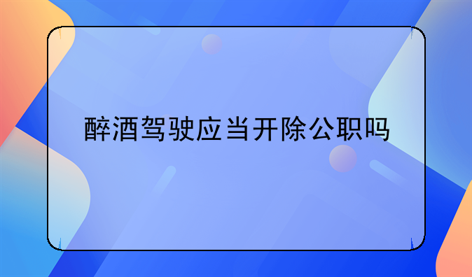 醉酒驾驶应当开除公职吗