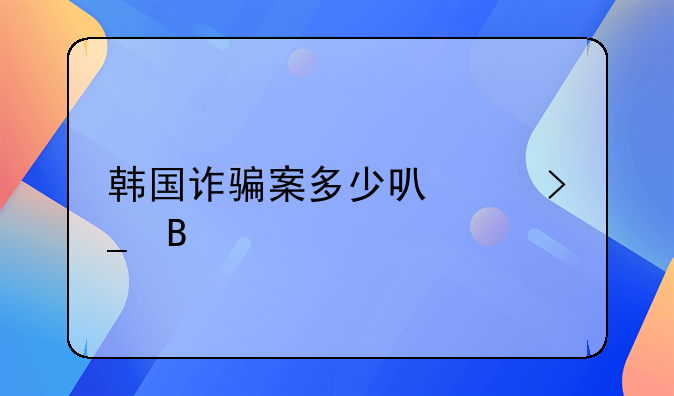 韩国诈骗案多少可以受理