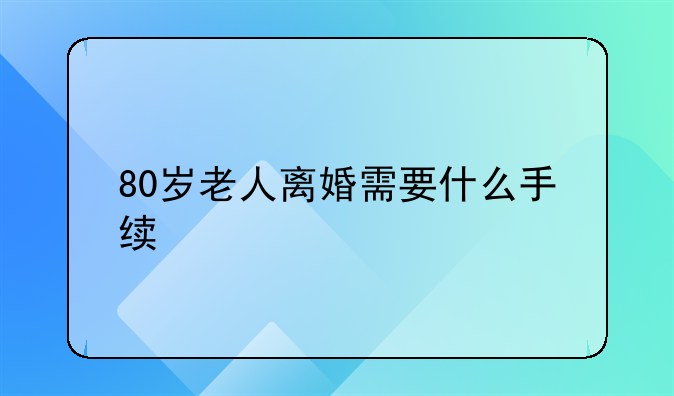 80岁老人离婚需要什么手续