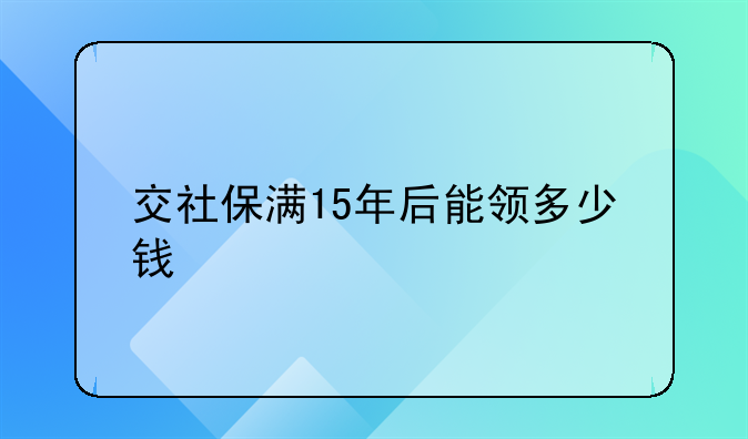 交社保满15年后能领多少钱