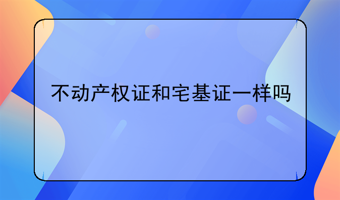 不动产权证和宅基证一样吗