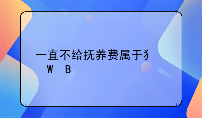 一直不给抚养费属于犯法吗