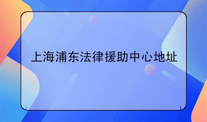 上海浦东法律援助中心地址