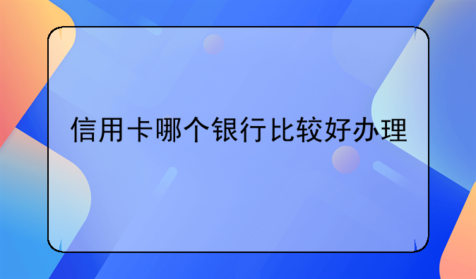 信用卡哪个银行比较好办理