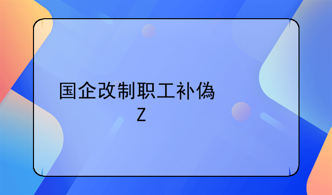 国企改制职工补偿标准文件
