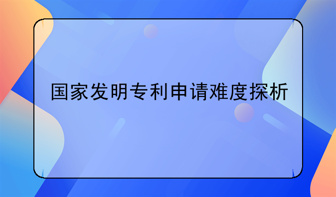 国家发明专利申请难度探析