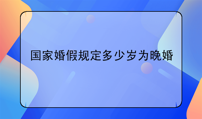 国家婚假规定多少岁为晚婚