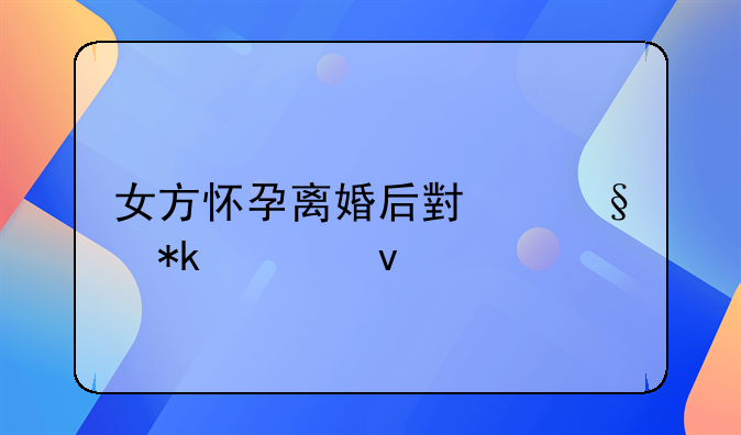 女方怀孕离婚后小孩抚养权
