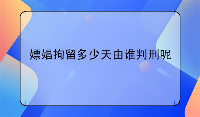 嫖娼拘留多少天由谁判刑呢