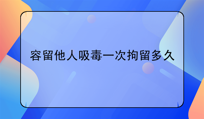 容留他人吸毒一次拘留多久
