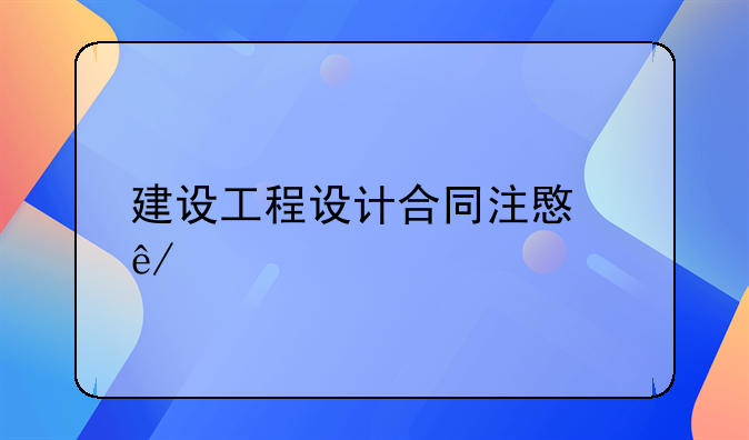 建设工程设计合同注意事项