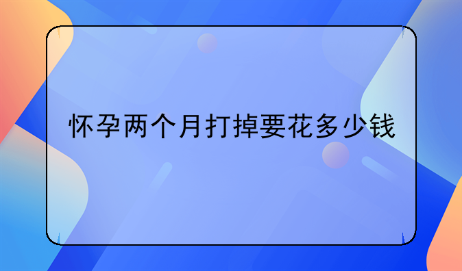 怀孕两个月打掉要花多少钱