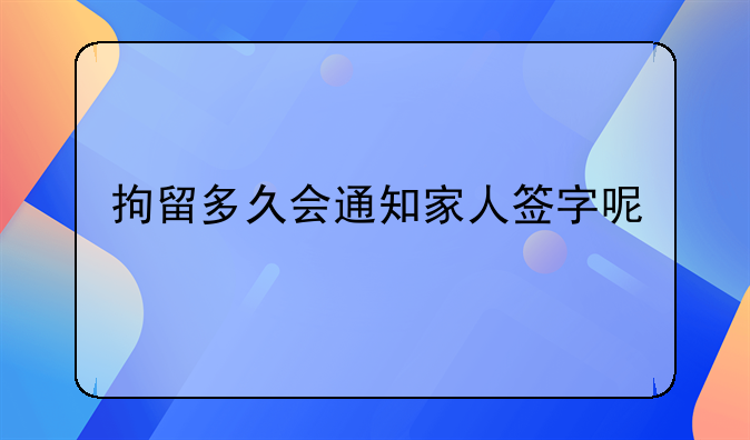 拘留多久会通知家人签字呢