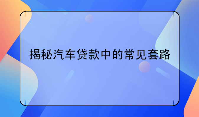揭秘汽车贷款中的常见套路