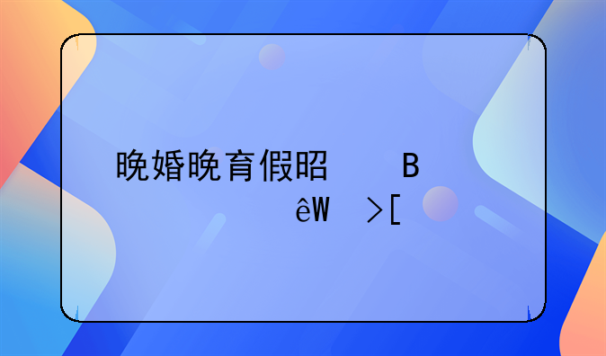 晚婚晚育假是否被彻底取消
