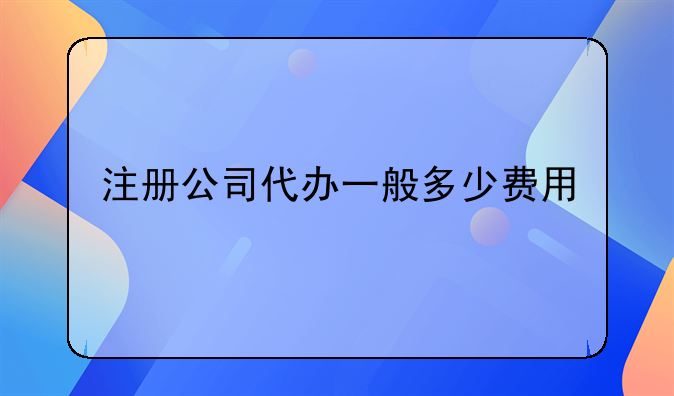 注册公司代办一般多少费用