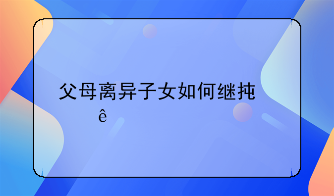 父母离异子女如何继承财产