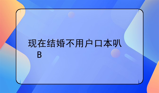现在结婚不用户口本可以吗