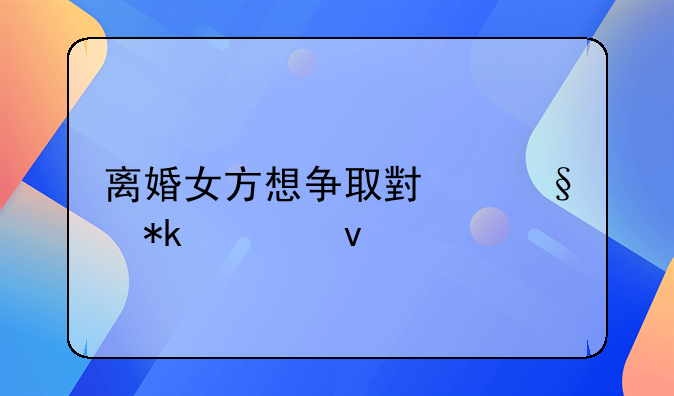 离婚女方想争取小孩抚养权