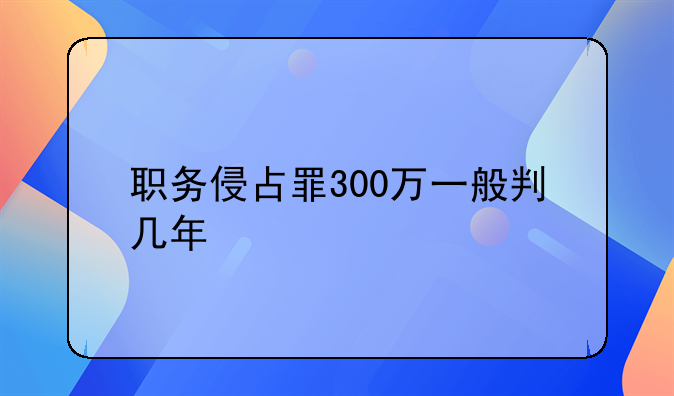 职务侵占罪300万一般判几年
