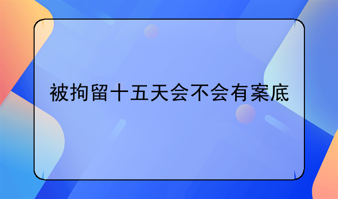 被拘留十五天会不会有案底