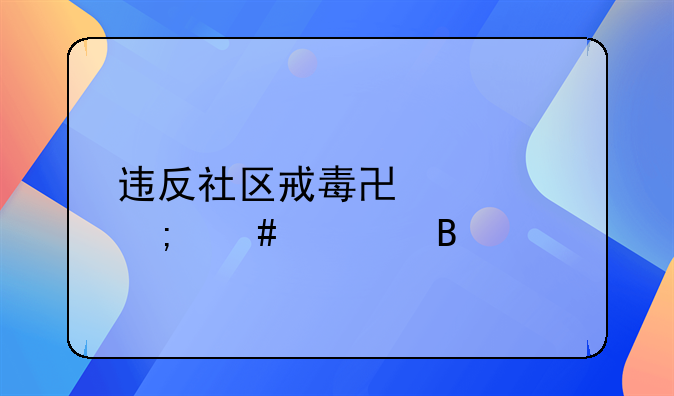 违反社区戒毒协议怎么处理