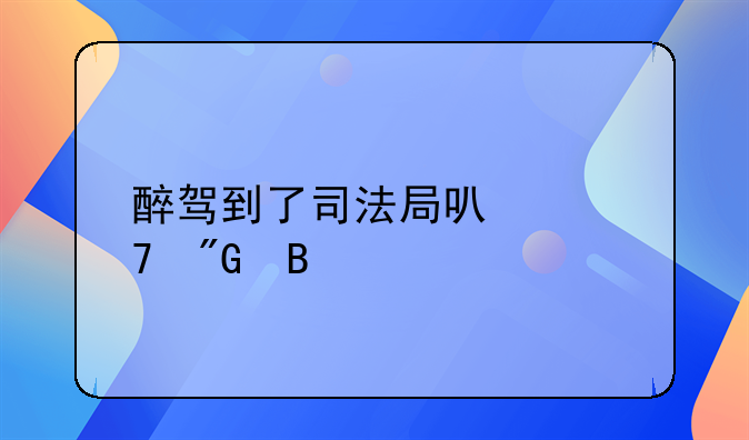 醉驾到了司法局可以免刑吗