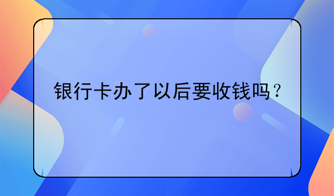 银行卡办了以后要收钱吗？