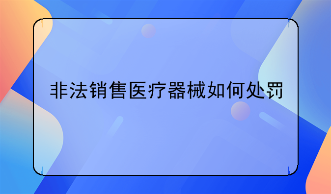 非法销售医疗器械如何处罚
