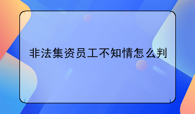 非法集资员工不知情怎么判
